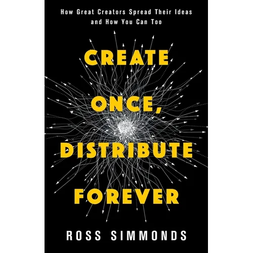 Create Once, Distribute Forever: How Great Creators Spread Their Ideas and How You Can Too