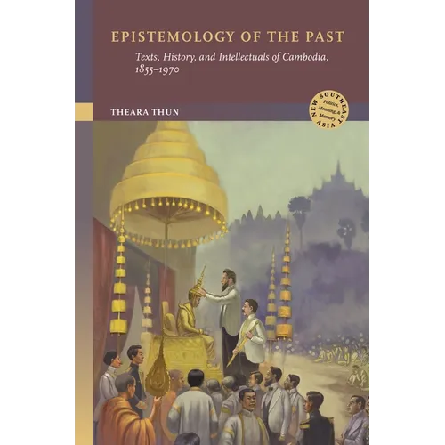 Epistemology of the Past: Texts, History, and Intellectuals of Cambodia, 1855-1970