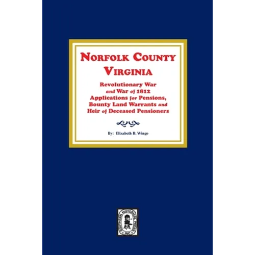 Norfolk County, Virginia Revolutionary War and War of 1812 Application for Pensions, Bounty Land Warrants and Heirs of Deceased Pensioners.