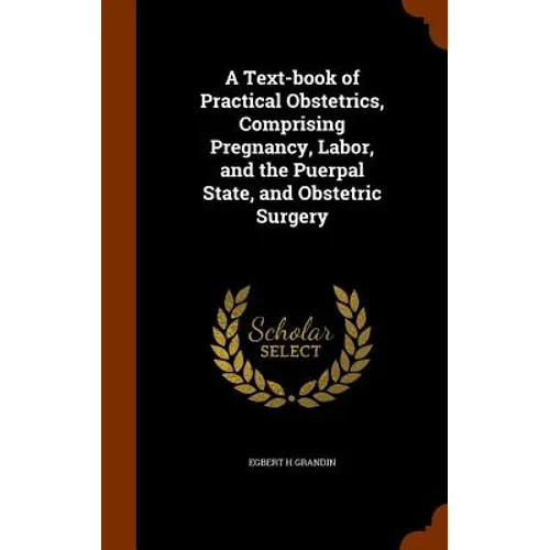 A Text-book of Practical Obstetrics, Comprising Pregnancy, Labor, and the Puerpal State, and Obstetric Surgery