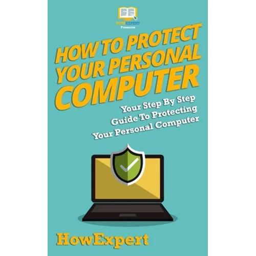 How To Protect Your Personal Computer: Your Step-By-Step Guide To Protecting Your Personal Computer