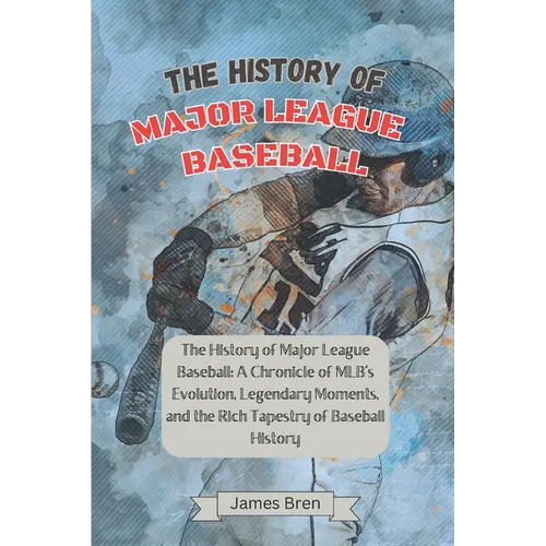 The History of Major League Baseball: A Chronicle of MLB's Evolution, Legendary Moments, and the Rich Tapestry of Baseball History