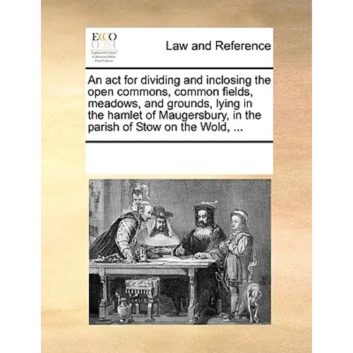 An ACT for Dividing and Inclosing the Open Commons, Common Fields, Meadows, and Grounds, Lying in the Hamlet of Maugersbury, in the Parish of Stow on