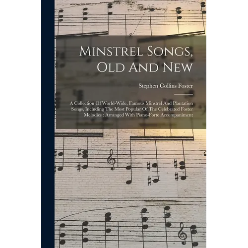 Minstrel Songs, Old And New: A Collection Of World-wide, Famous Minstrel And Plantation Songs, Including The Most Popular Of The Celebrated Foster
