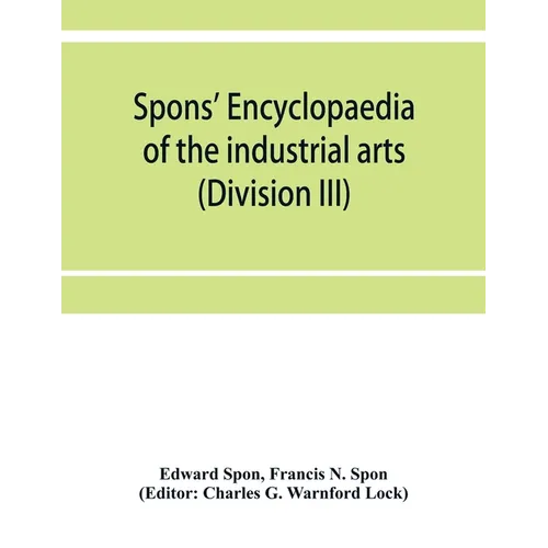 Spons' encyclopaedia of the industrial arts, manufactures, and commercial products (Division III)