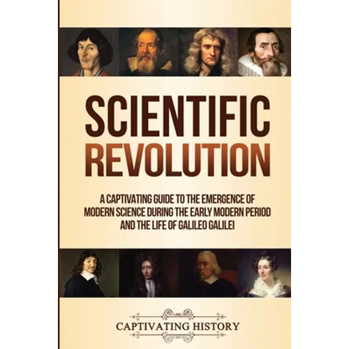 Scientific Revolution: A Captivating Guide to the Emergence of Modern Science During the Early Modern Period and the Life of Galileo Galilei
