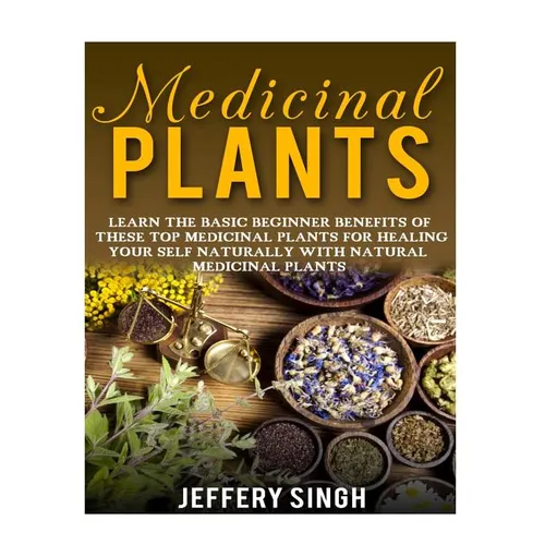 Medicinal Plants: Learn The Basic Beginner Benefits Of These Top Medicinal Plants For Healing Your Self Naturally With Natural Medicinal Plants