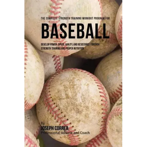 The Complete Strength Training Workout Program for Baseball: Develop power, speed, agility, and resistance through strength training and proper nutrit