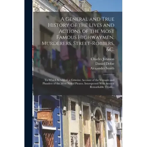A General and True History of the Lives and Actions of the Most Famous Highwaymen, Murderers, Street-robbers, &c.: To Which is Added, a Genuine Accoun