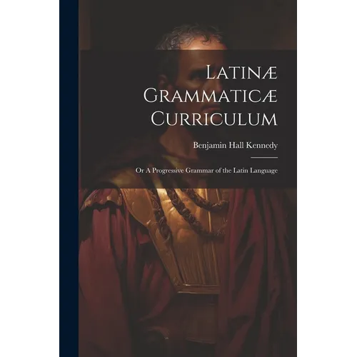 Latinæ Grammaticæ Curriculum; or A Progressive Grammar of the Latin Language