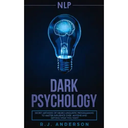 nlp: Dark Psychology - Secret Methods of Neuro Linguistic Programming to Master Influence Over Anyone and Getting What You