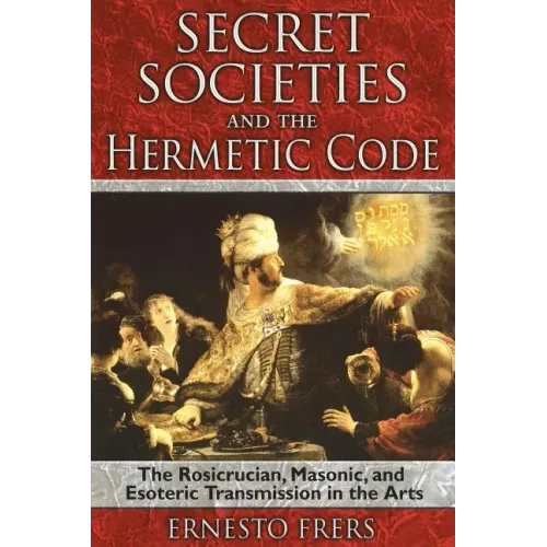 Secret Societies and the Hermetic Code: The Rosicrucian, Masonic, and Esoteric Transmission in the Arts