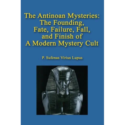 The Antinoan Mysteries: : The Founding, Fate, Failure, Fall, and Finish of a Modern Mystery Cult