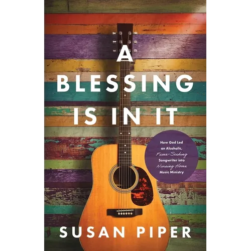 A Blessing Is in It: How God Led an Alcoholic, Fame-seeking Songwriter into Nursing Home Music Ministry