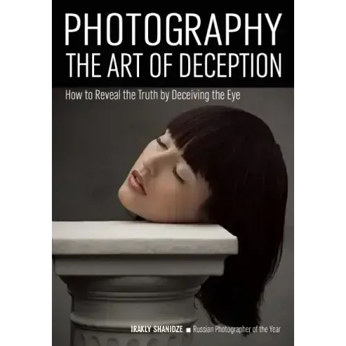Photography: The Art of Deception: How to Reveal the Truth by Deceiving the Eye