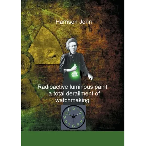 Radioactive Luminous Paint - a cardinal derailment of watchmaking: A little book about a monumental problem