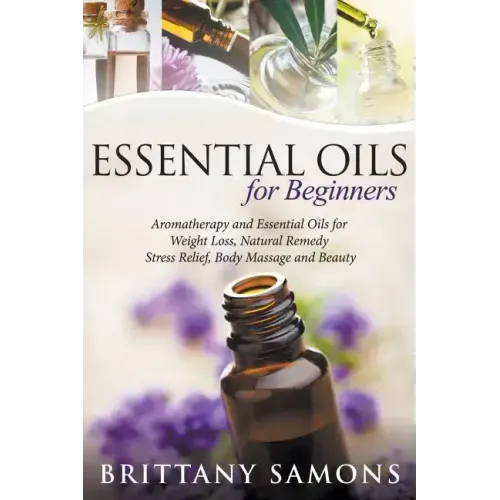 Essential Oils For Beginners: Aromatherapy and Essential Oils for Weight Loss, Natural Remedy, Stress Relief, Body Massage and Beauty