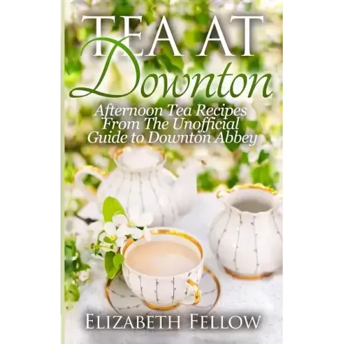 Tea at Downton: Afternoon Tea Recipes From The Unofficial Guide to Downton Abbey