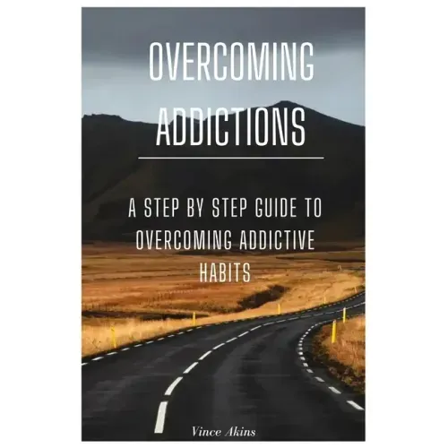 Overcoming Addictions: A Step by Step Guide to Overcoming Addictive Habits