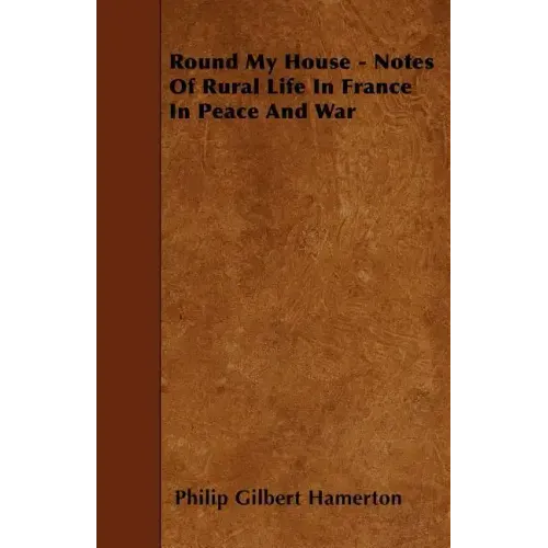 Round My House - Notes Of Rural Life In France In Peace And War