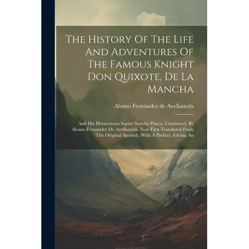 The History Of The Life And Adventures Of The Famous Knight Don Quixote, De La Mancha: And His Humourous Squire Sancho Panca, Continued. By Alonso Fer