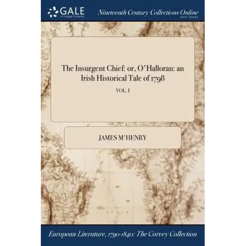 The Insurgent Chief: or, O'Halloran: an Irish Historical Tale of 1798; VOL. I