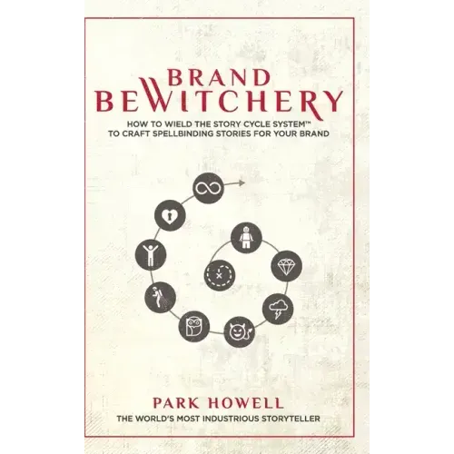 Brand Bewitchery: How to Wield The Story Cycle System(TM) To Craft Spellbinding Stories For Your Brand: How To Wield The Story Cycle Sys