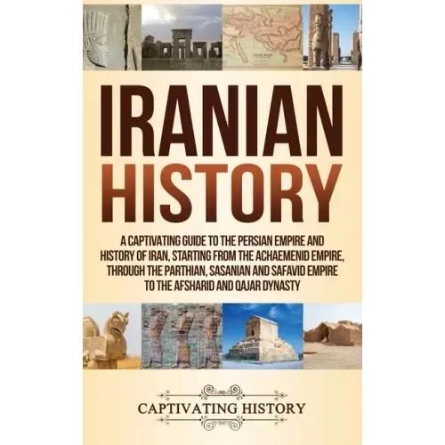 Iranian History: A Captivating Guide to the Persian Empire and History of Iran, Starting from the Achaemenid Empire, through the Parthi