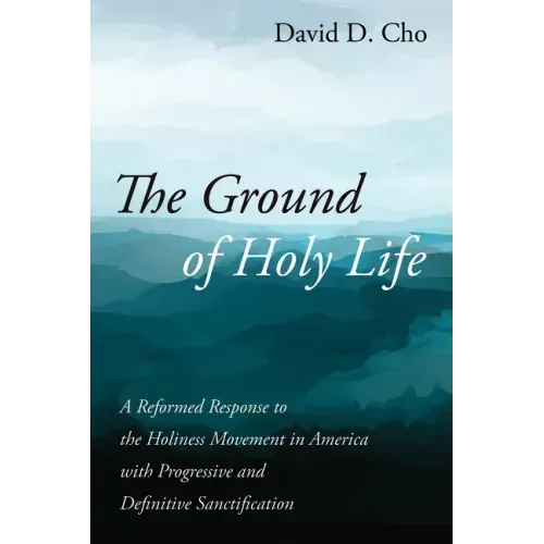 The Ground of Holy Life: A Reformed Response to the Holiness Movement in America with Progressive and Definitive Sanctification