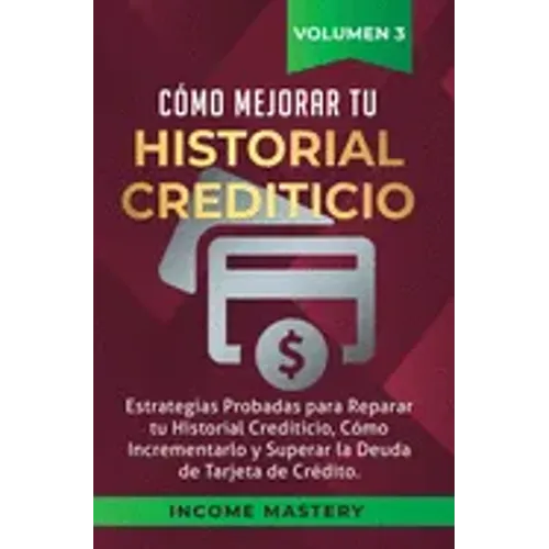 Cómo Mejorar Tu Historial Crediticio: Estrategias Probadas Para Reparar Tu Historial Crediticio, Cómo Incrementarlo y Superar La Deuda de Tarjeta de C