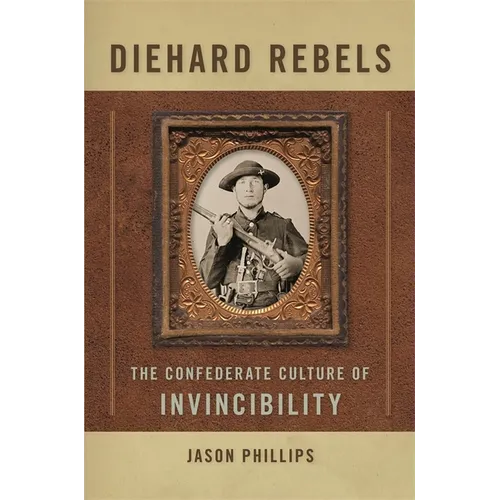 Diehard Rebels: The Confederate Culture of Invincibility