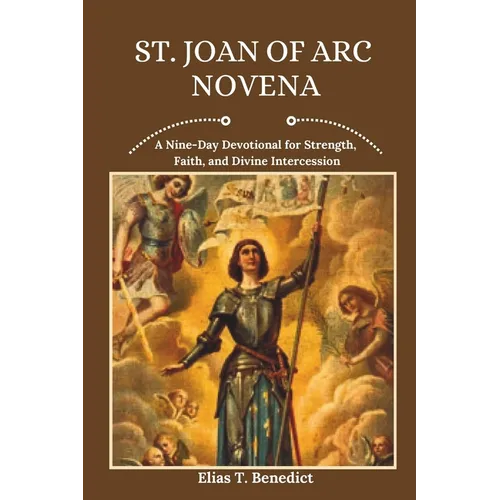 St. Joan Of Arc Novena: A Nine-Day Devotional for Strength, Faith, and Divine Intercession