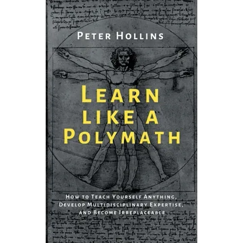 Learn Like a Polymath: How to Teach Yourself Anything, Develop Multidisciplinary Expertise, and Become Irreplaceable