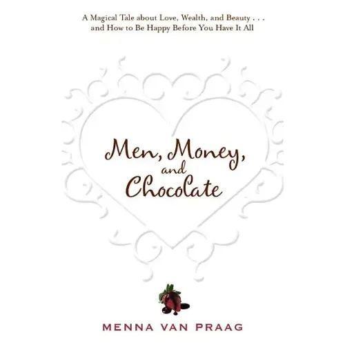 Men, Money, and Chocolate: A Tale about Pursuing Love, Success, and Pleasure, and How to Be Happy Before You Have It All...
