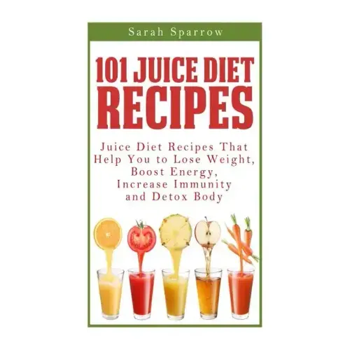 101 Juice Diet Recipes: Juice Diet Recipes That Help You to Lose Weight, Boost Energy, Increase Immunity and Detox Body
