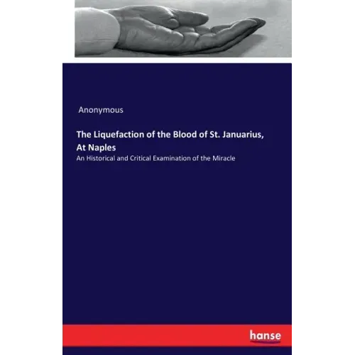 The Liquefaction of the Blood of St. Januarius, At Naples: An Historical and Critical Examination of the Miracle