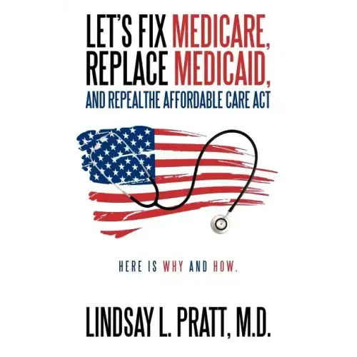 Let's Fix Medicare, Replace Medicaid, and Repealthe Affordable Care ACT: Here Is Why and How.