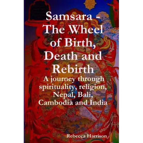 Samsara - The Wheel of Birth, Death and Rebirth: A journey through spirituality, religion, Nepal, Bali, Cambodia and India