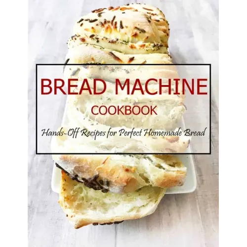 Bread Machine Cookbook: Hands-Off Recipes for Perfect Homemade Bread