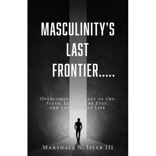 Masculinity's Last Frontier.....: Overcoming the Lust of the Flesh, Lust of the Eyes, and the Pride of Life
