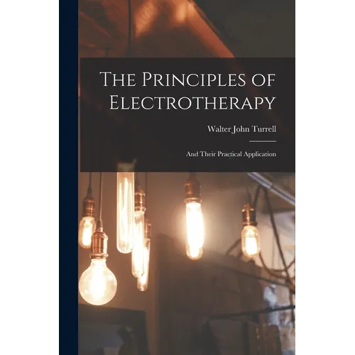 The Principles of Electrotherapy: And Their Practical Application