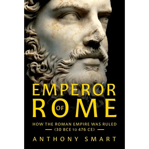 Emperor of Rome: How the Roman Empire Was Ruled (30 Bce to 476 Ce)