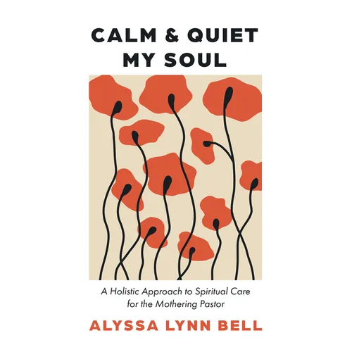 Calm and Quiet My Soul: A Holistic Approach to Spiritual Care for the Mothering Pastor