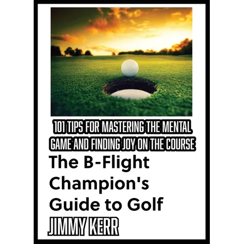 The B-Flight Champion's Guide to Golf: 101 Tips for Mastering the Mental Game and Finding More Joy on the Course