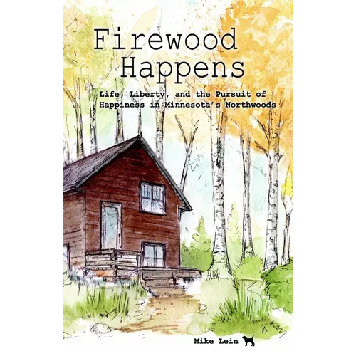 Firewood Happens: Life, Liberty, and the Pursuit of Happiness in Minnesota's Northwoods