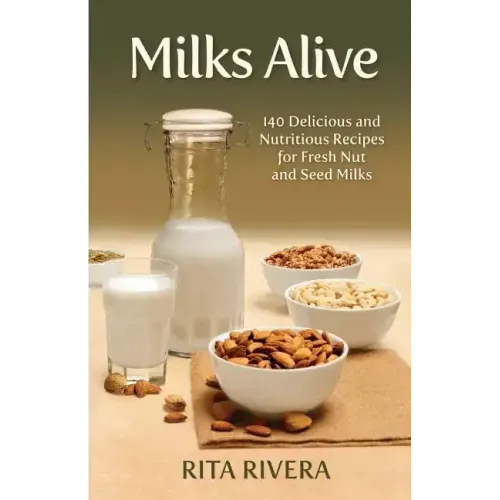 Milks Alive: 140 Delicious and Nutritions Recipes for Fresh Nut and Seed Milks