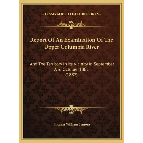 Report Of An Examination Of The Upper Columbia River: And The Territory In Its Vicinity In September And October, 1881 (1882)