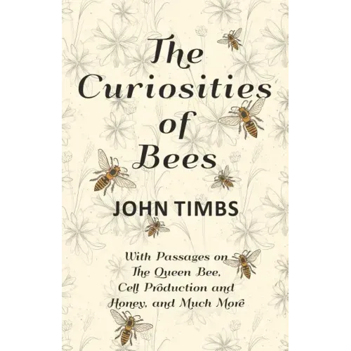 The Curiosities of Bees;With Passages on The Queen Bee, Cell Production and Honey, and Much More