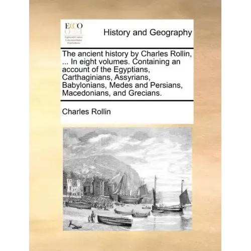 The Ancient History by Charles Rollin, ... in Eight Volumes. Containing an Account of the Egyptians, Carthaginians, Assyrians, Babylonians, Medes and