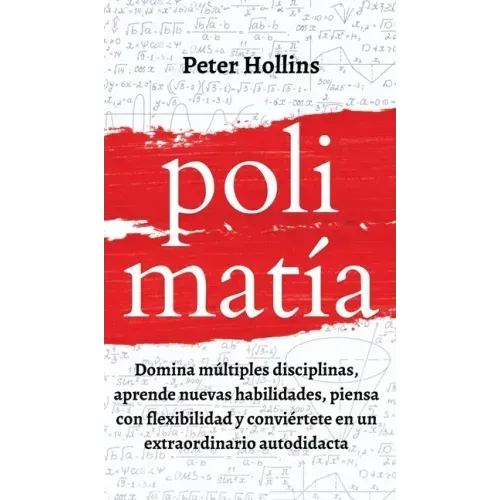 Polimatía: Domina múltiples disciplinas, aprende nuevas habilidades, piensa con flexibilidad y conviértete en un extraordinario autodidacta